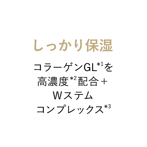 しっかり保湿 コラーゲンGL＊1を高濃度＊2配合＋Wステムコンプレックス＊3