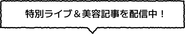 特別ライブ＆美容記事を配信中！