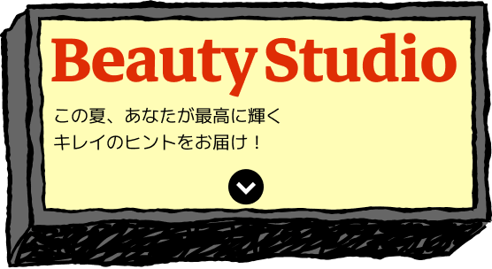 Beauty Studio この夏、あなたが最高に輝くキレイのヒントをお届け！