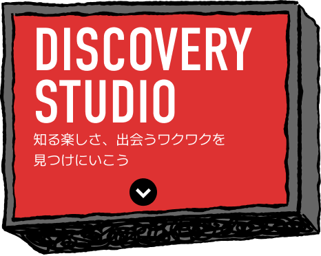Discovery Studio 知る楽しさ、出会うワクワクを見つけにいこう