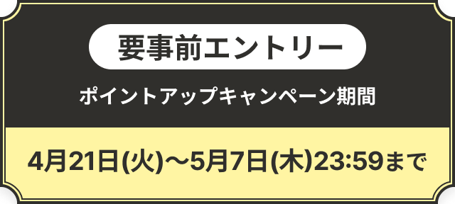 要事前エントリー ポイントアップキャンペーン期間 4月21日(火)～5月7日(木)23:59まで