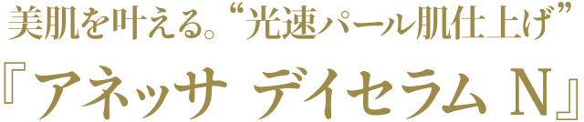 美肌を叶える。“光速パール肌仕上げ”『アネッサ デイセラム N』