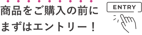 商品をご購入の前にまずはエントリー! ENTRY