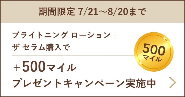 期間限定 7/21～8/20まで ブライトニング ローション＋ザ セラム購入で ＋500マイル プレゼントキャンペーン実施中