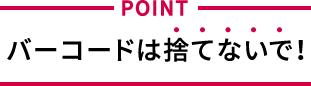 POINT バーコードは捨てないで！