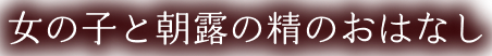 女の子と朝露の精のおはなし