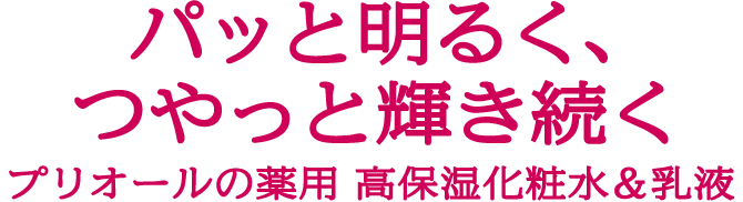 パッと明るく、 つやっと輝き続くプリオールの薬用 高保湿化粧水&乳液