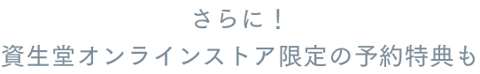 さらに! 資生堂オンラインストア限定の予約特典も
