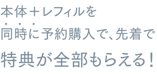 本体+レフィルを同時に予約購入で、先着で特典が全部もらえる!