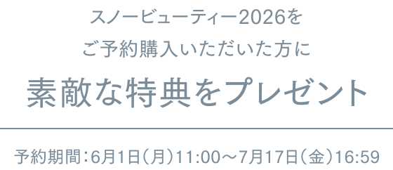 スノービューティー2026をご予約購入いただいた方に 素敵な特典をプレゼント 予約期間:6月1日(月)11:00~7月17日(金)16:59