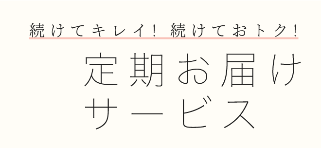 続けてキレイ! 続けておトク!定期お届けサービス